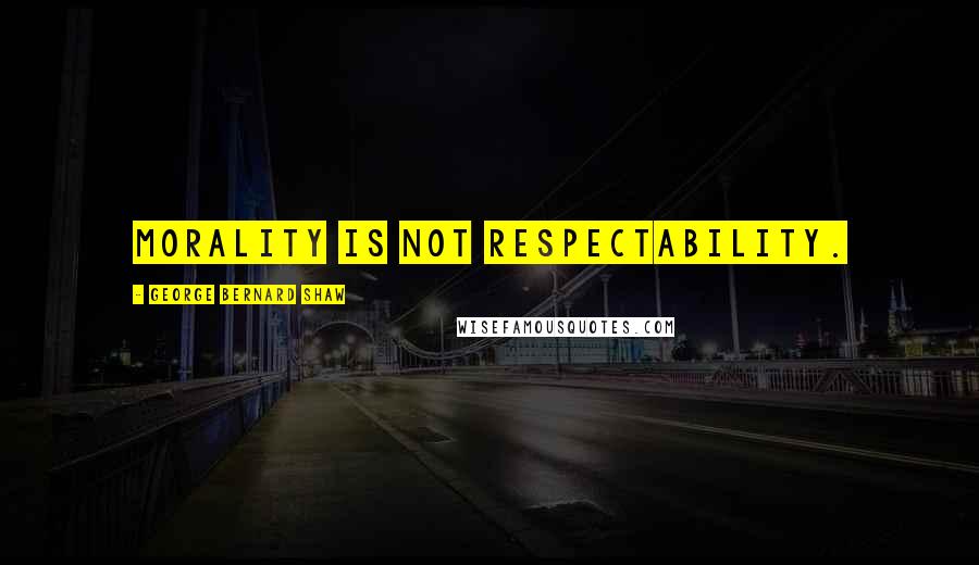 George Bernard Shaw Quotes: Morality is not respectability.