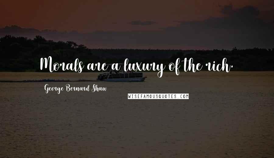 George Bernard Shaw Quotes: Morals are a luxury of the rich.