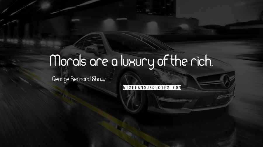 George Bernard Shaw Quotes: Morals are a luxury of the rich.