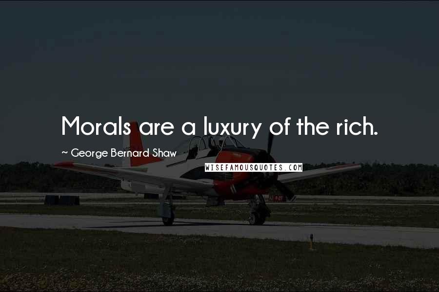 George Bernard Shaw Quotes: Morals are a luxury of the rich.