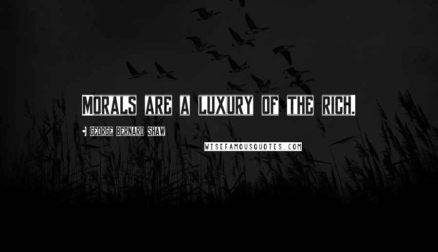 George Bernard Shaw Quotes: Morals are a luxury of the rich.