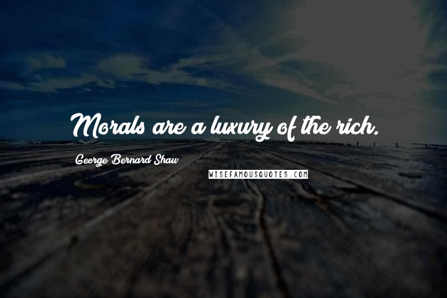 George Bernard Shaw Quotes: Morals are a luxury of the rich.