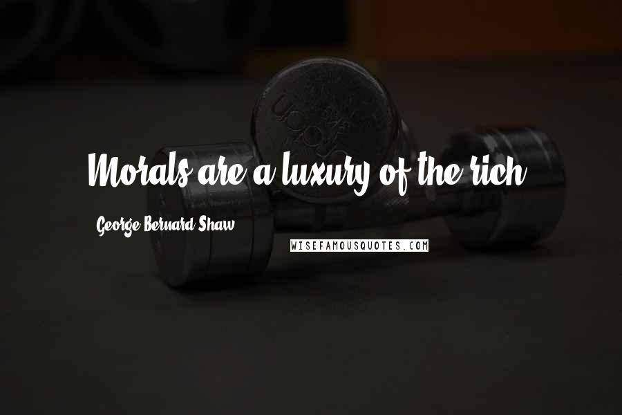 George Bernard Shaw Quotes: Morals are a luxury of the rich.