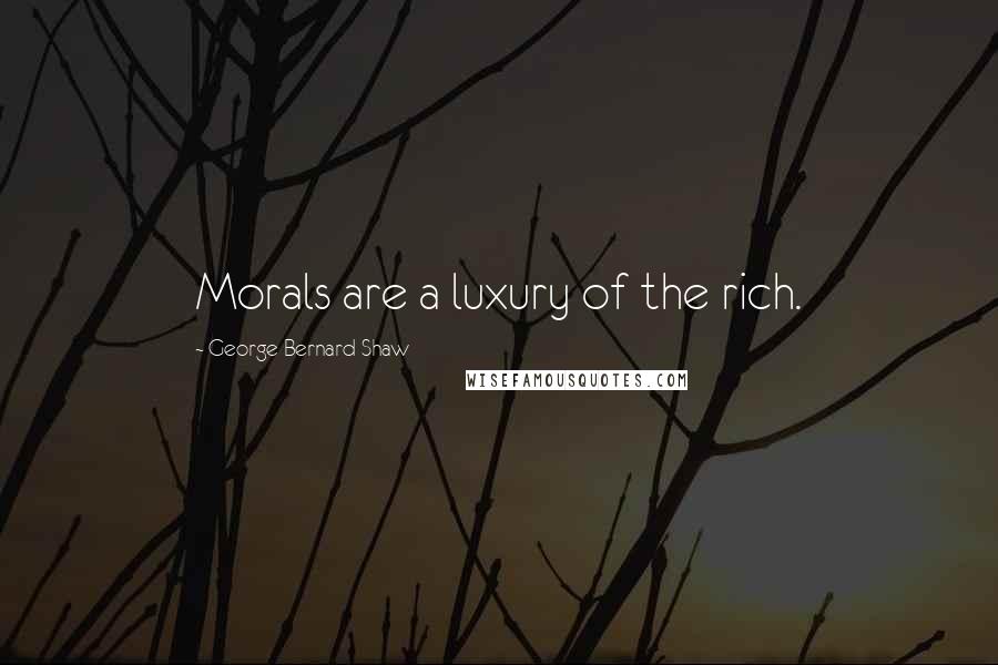 George Bernard Shaw Quotes: Morals are a luxury of the rich.