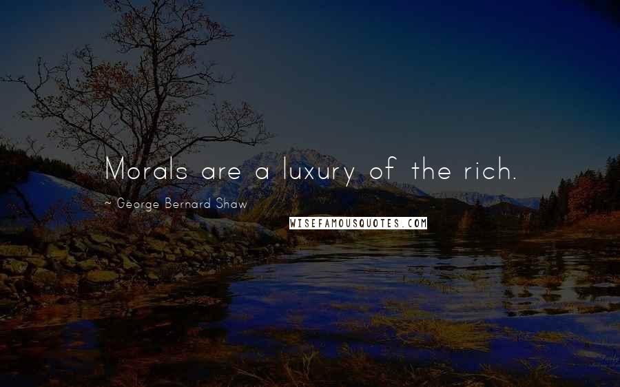 George Bernard Shaw Quotes: Morals are a luxury of the rich.