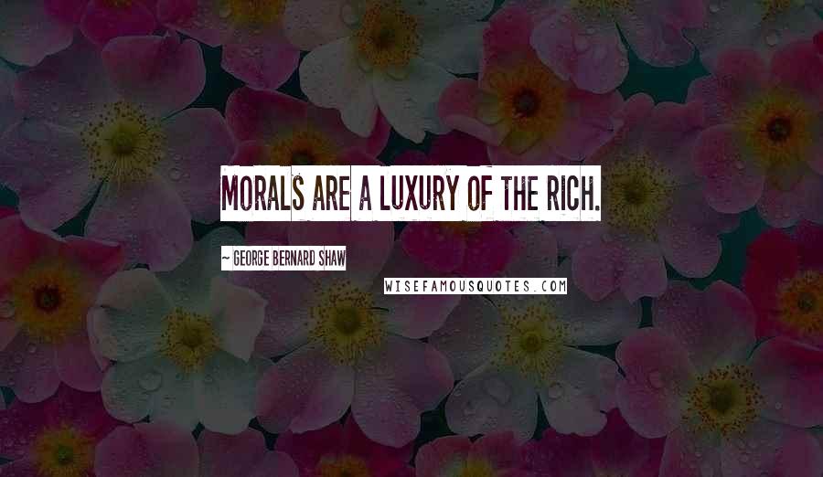 George Bernard Shaw Quotes: Morals are a luxury of the rich.