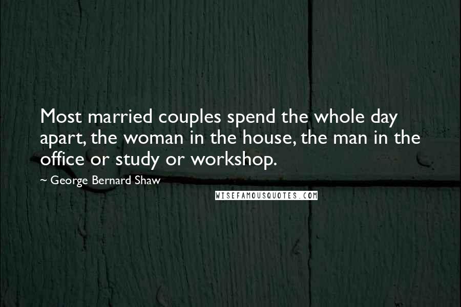 George Bernard Shaw Quotes: Most married couples spend the whole day apart, the woman in the house, the man in the office or study or workshop.