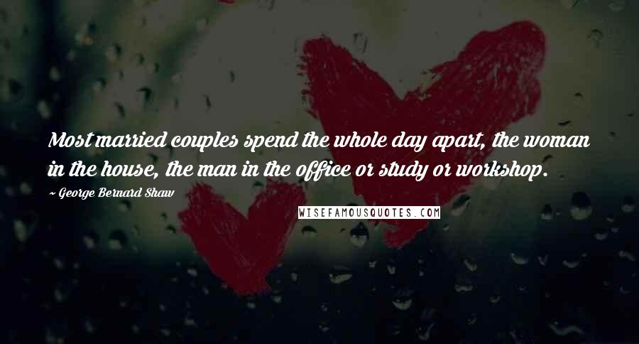 George Bernard Shaw Quotes: Most married couples spend the whole day apart, the woman in the house, the man in the office or study or workshop.