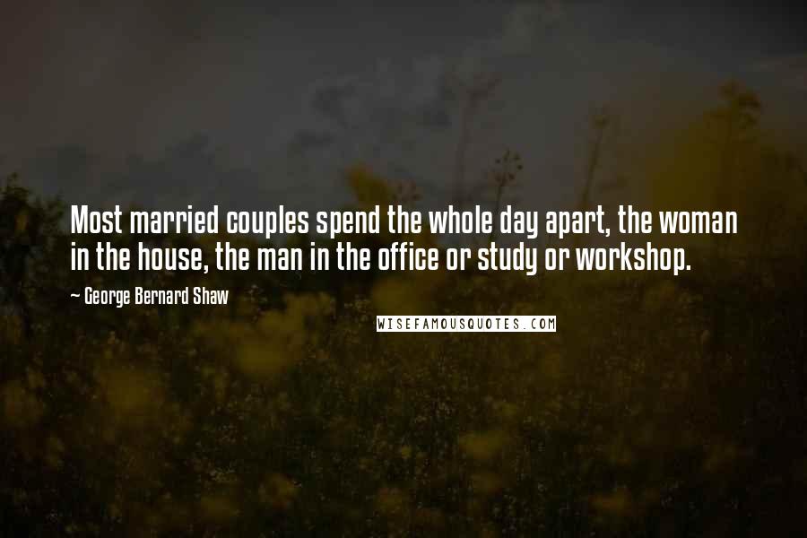 George Bernard Shaw Quotes: Most married couples spend the whole day apart, the woman in the house, the man in the office or study or workshop.