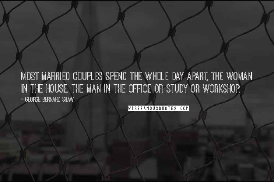 George Bernard Shaw Quotes: Most married couples spend the whole day apart, the woman in the house, the man in the office or study or workshop.