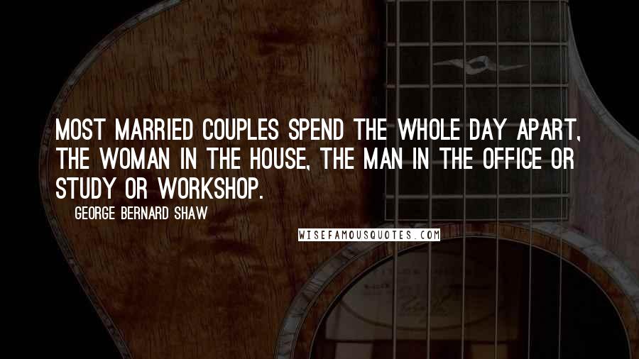 George Bernard Shaw Quotes: Most married couples spend the whole day apart, the woman in the house, the man in the office or study or workshop.