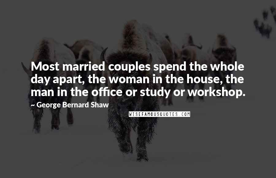 George Bernard Shaw Quotes: Most married couples spend the whole day apart, the woman in the house, the man in the office or study or workshop.