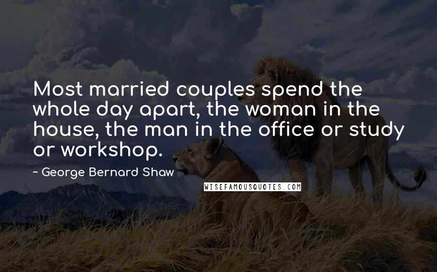 George Bernard Shaw Quotes: Most married couples spend the whole day apart, the woman in the house, the man in the office or study or workshop.