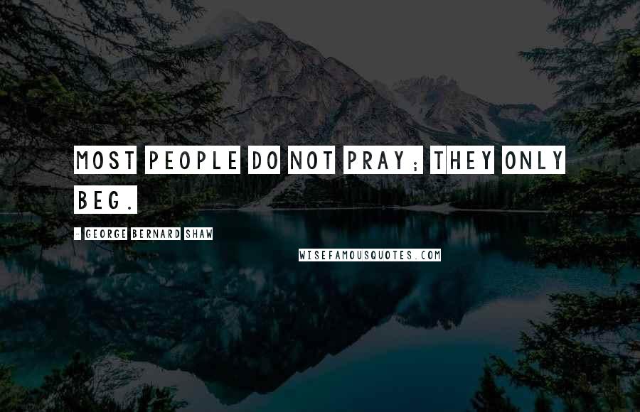 George Bernard Shaw Quotes: Most people do not pray; they only beg.