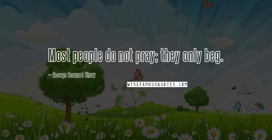 George Bernard Shaw Quotes: Most people do not pray; they only beg.