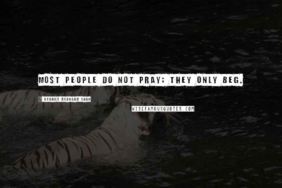 George Bernard Shaw Quotes: Most people do not pray; they only beg.