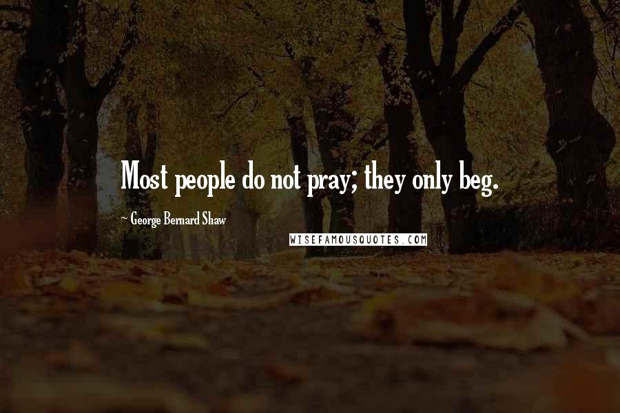 George Bernard Shaw Quotes: Most people do not pray; they only beg.