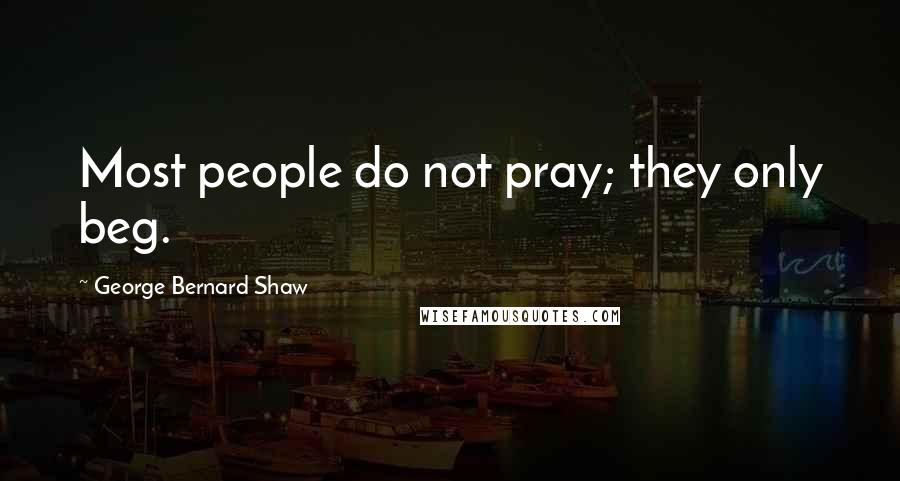 George Bernard Shaw Quotes: Most people do not pray; they only beg.