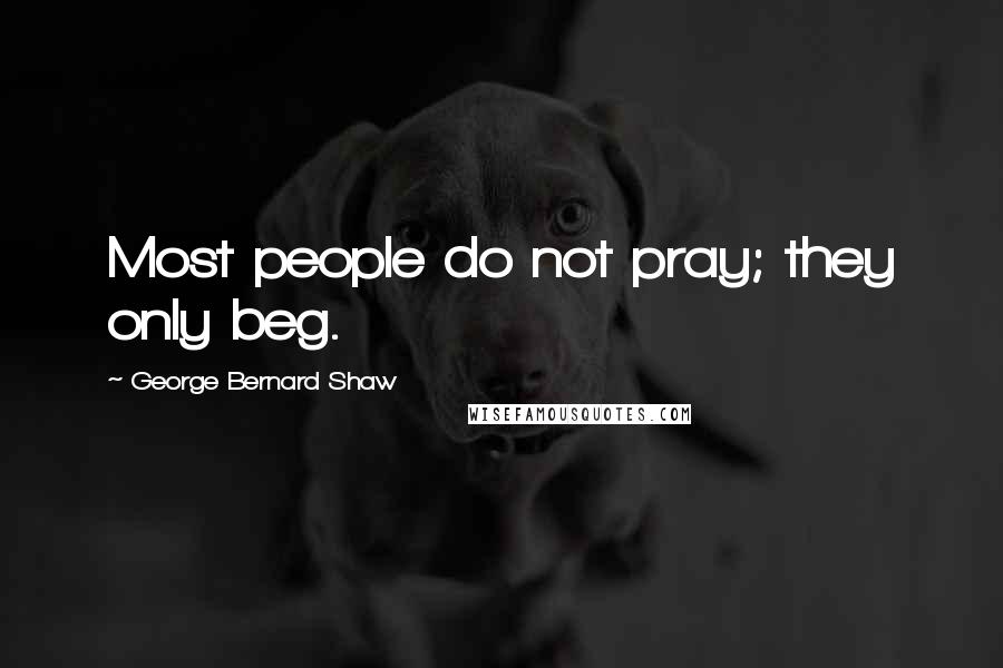 George Bernard Shaw Quotes: Most people do not pray; they only beg.