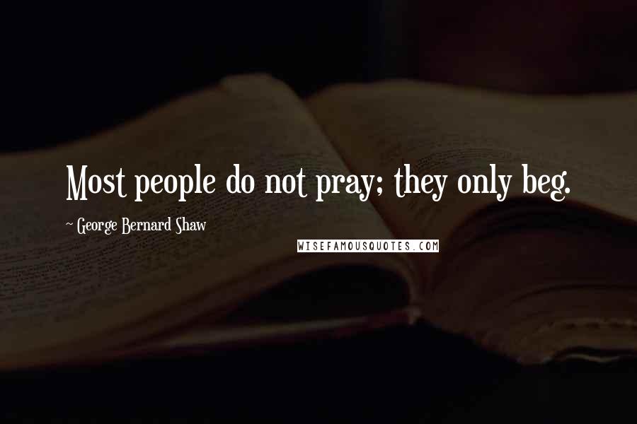 George Bernard Shaw Quotes: Most people do not pray; they only beg.