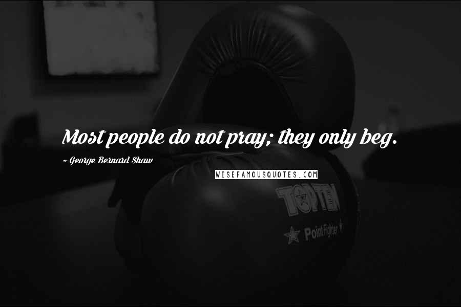 George Bernard Shaw Quotes: Most people do not pray; they only beg.