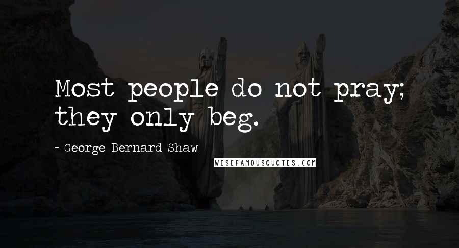 George Bernard Shaw Quotes: Most people do not pray; they only beg.