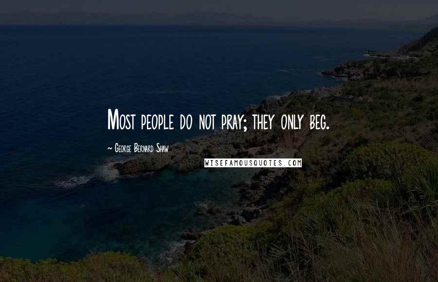 George Bernard Shaw Quotes: Most people do not pray; they only beg.