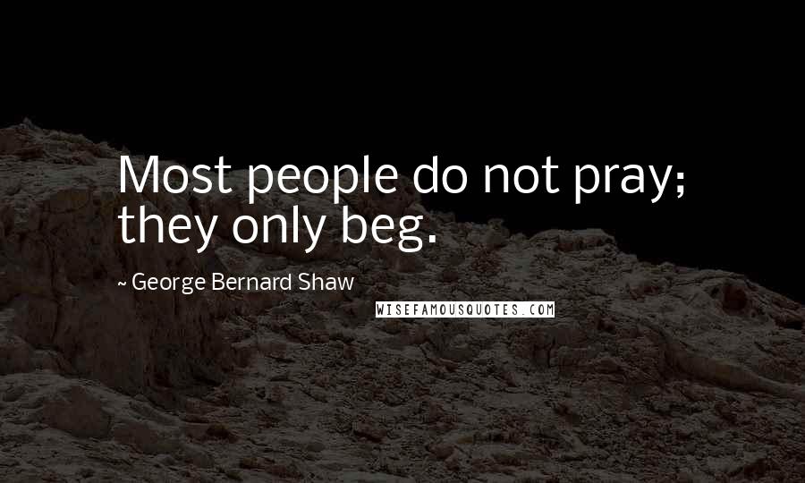 George Bernard Shaw Quotes: Most people do not pray; they only beg.