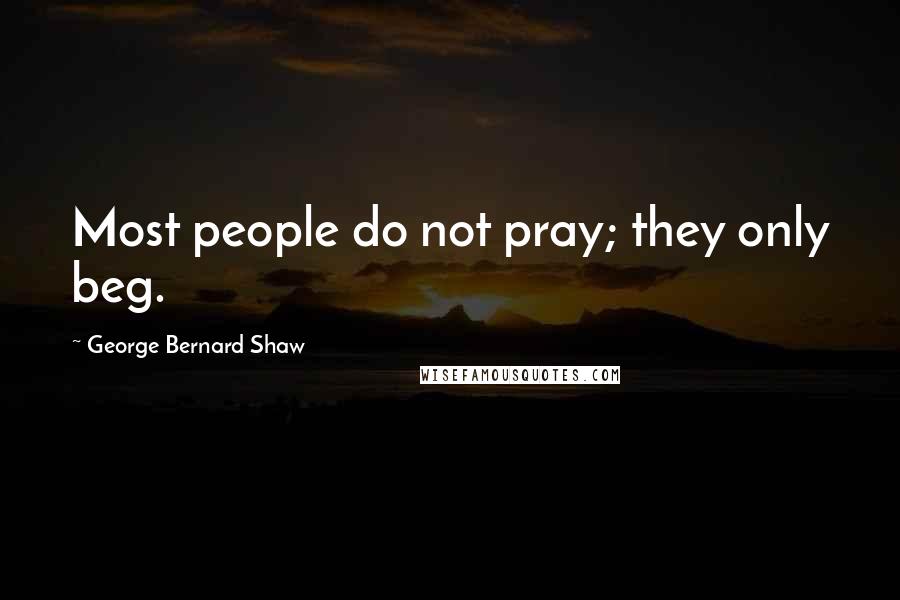George Bernard Shaw Quotes: Most people do not pray; they only beg.