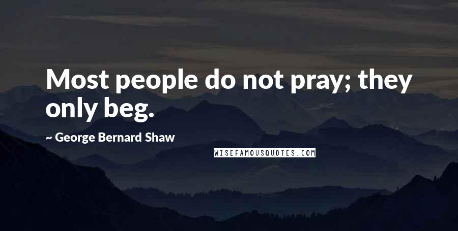 George Bernard Shaw Quotes: Most people do not pray; they only beg.