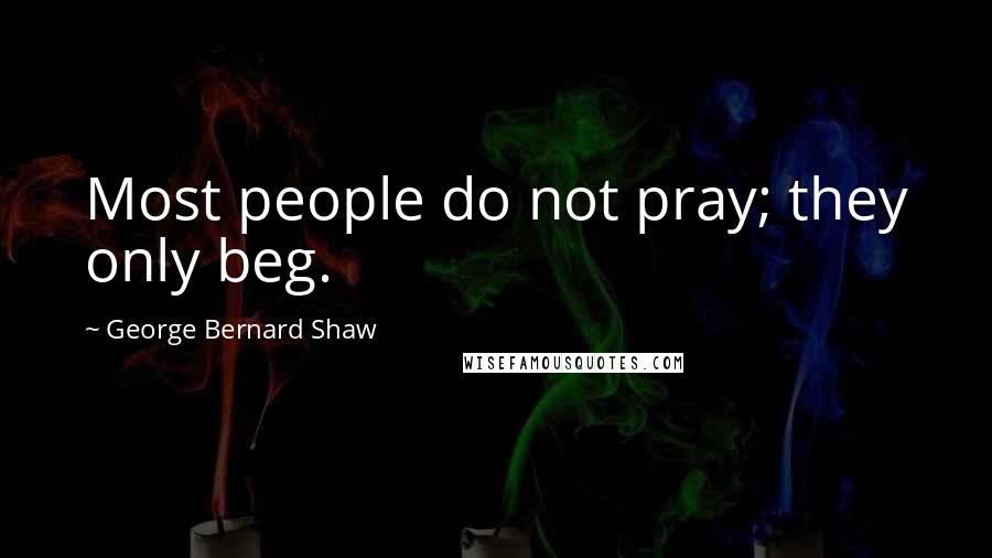 George Bernard Shaw Quotes: Most people do not pray; they only beg.