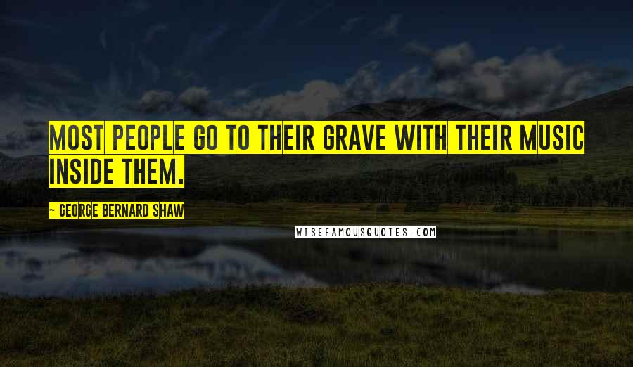 George Bernard Shaw Quotes: Most people go to their grave with their music inside them.