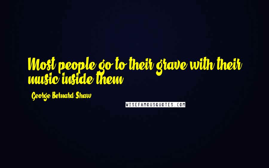 George Bernard Shaw Quotes: Most people go to their grave with their music inside them.