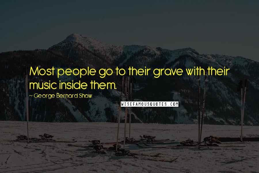 George Bernard Shaw Quotes: Most people go to their grave with their music inside them.