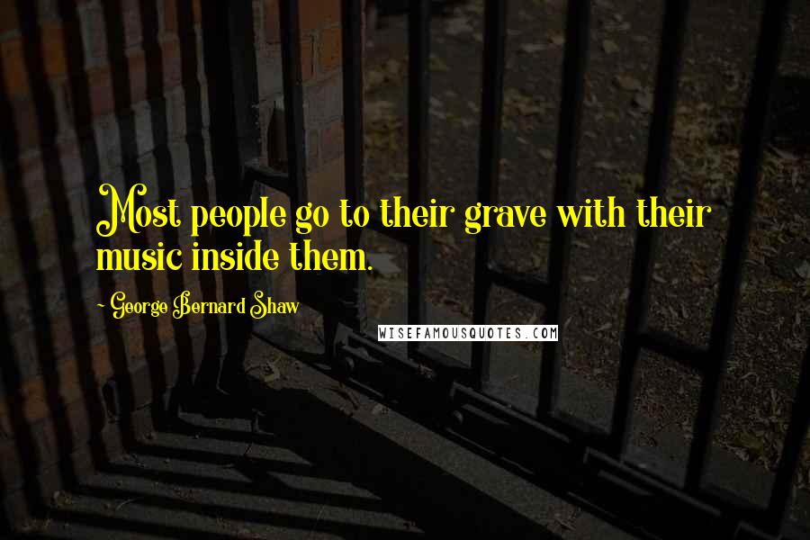 George Bernard Shaw Quotes: Most people go to their grave with their music inside them.