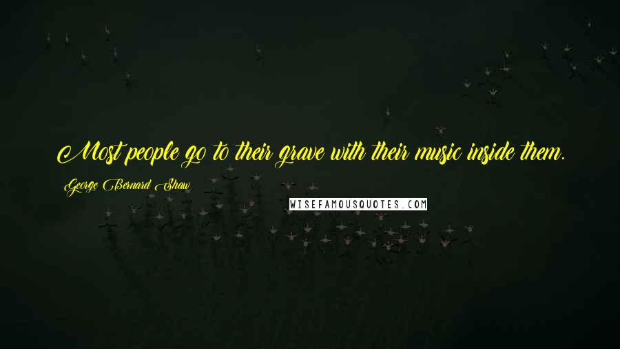 George Bernard Shaw Quotes: Most people go to their grave with their music inside them.