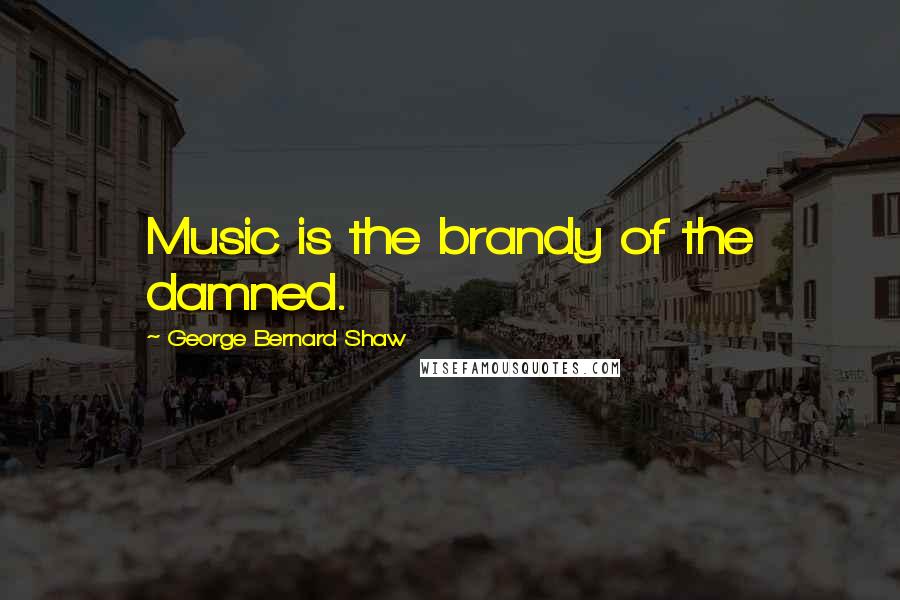 George Bernard Shaw Quotes: Music is the brandy of the damned.