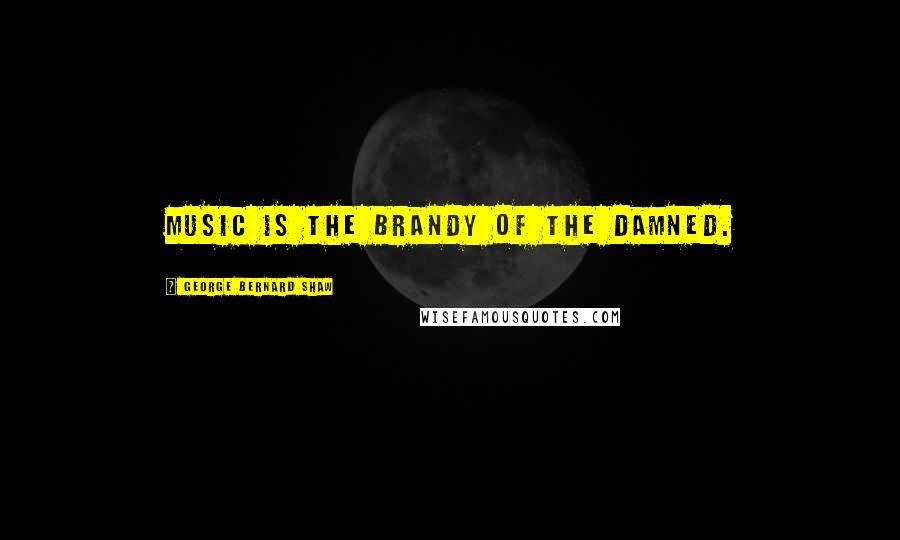 George Bernard Shaw Quotes: Music is the brandy of the damned.