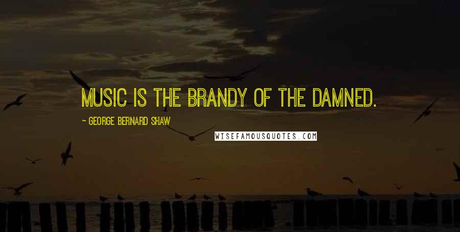 George Bernard Shaw Quotes: Music is the brandy of the damned.