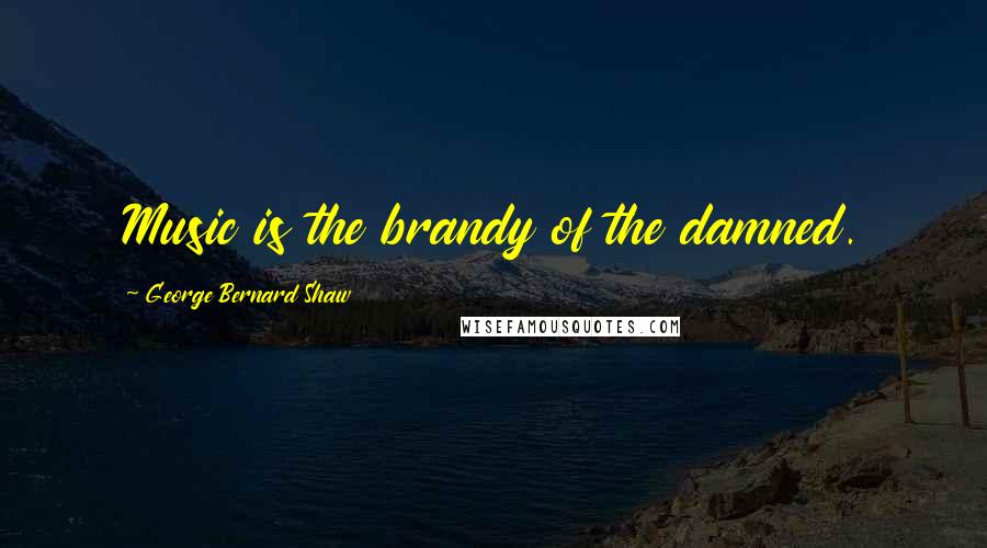 George Bernard Shaw Quotes: Music is the brandy of the damned.