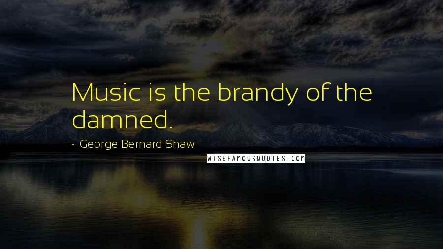 George Bernard Shaw Quotes: Music is the brandy of the damned.