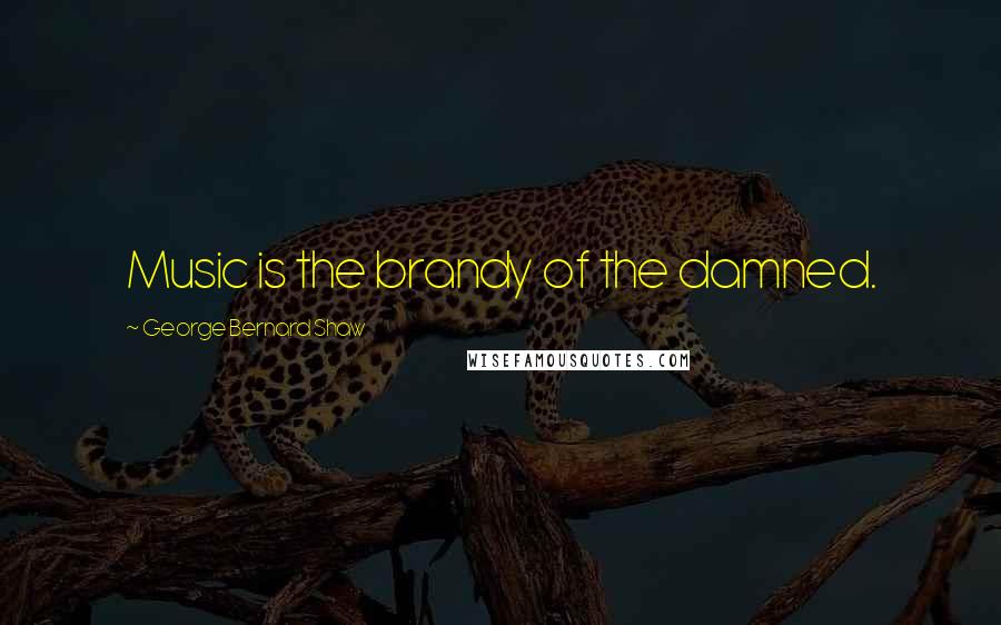 George Bernard Shaw Quotes: Music is the brandy of the damned.