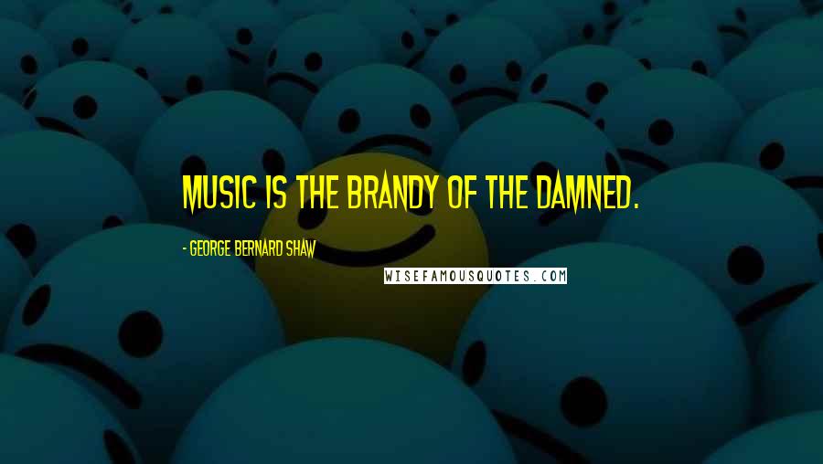 George Bernard Shaw Quotes: Music is the brandy of the damned.