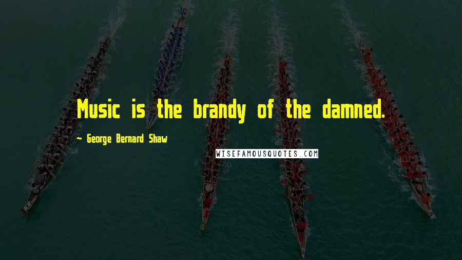 George Bernard Shaw Quotes: Music is the brandy of the damned.