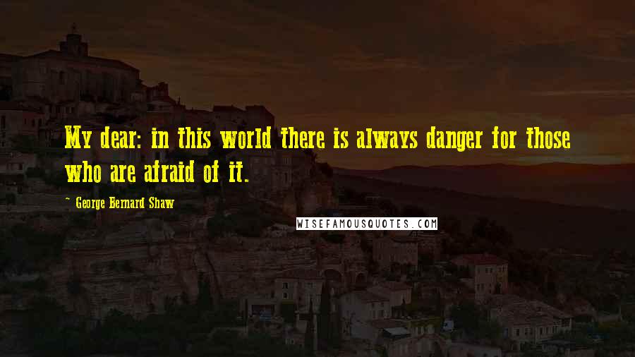 George Bernard Shaw Quotes: My dear: in this world there is always danger for those who are afraid of it.