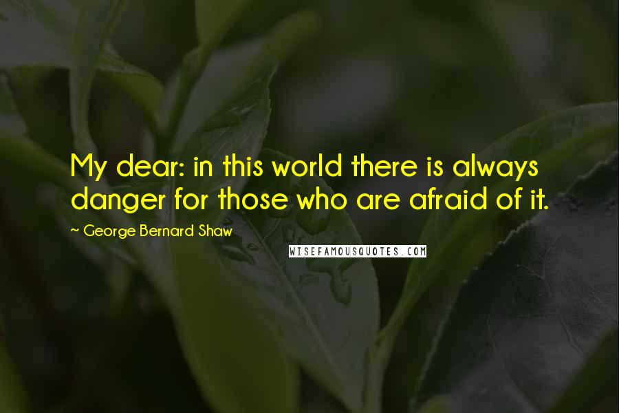George Bernard Shaw Quotes: My dear: in this world there is always danger for those who are afraid of it.