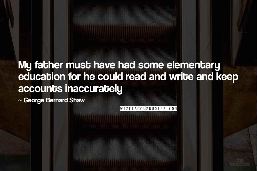 George Bernard Shaw Quotes: My father must have had some elementary education for he could read and write and keep accounts inaccurately