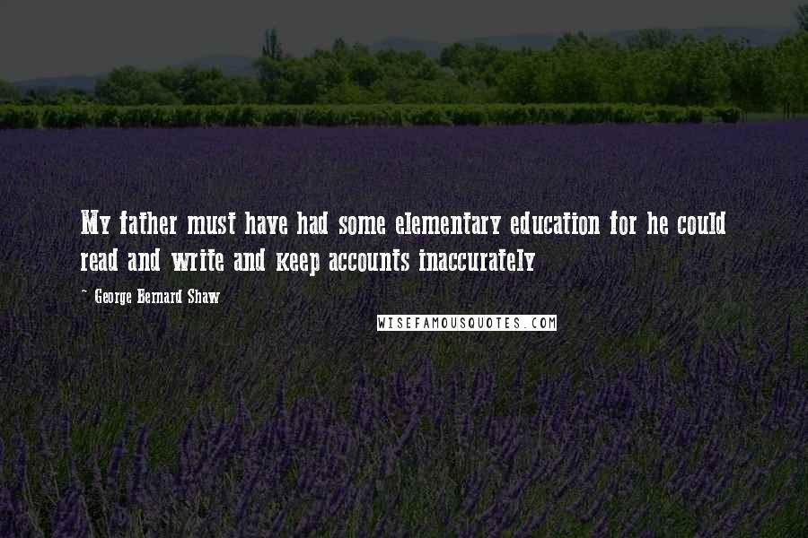 George Bernard Shaw Quotes: My father must have had some elementary education for he could read and write and keep accounts inaccurately