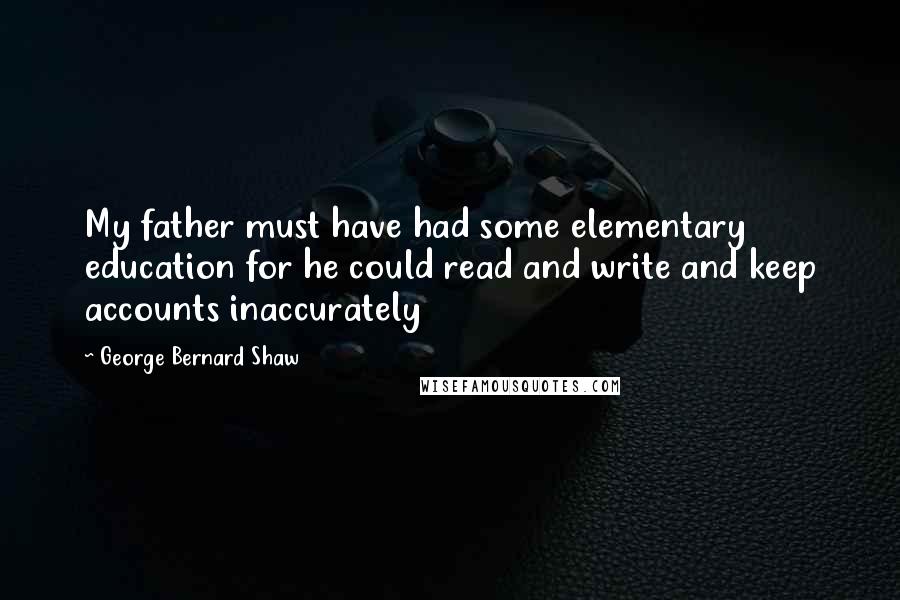 George Bernard Shaw Quotes: My father must have had some elementary education for he could read and write and keep accounts inaccurately