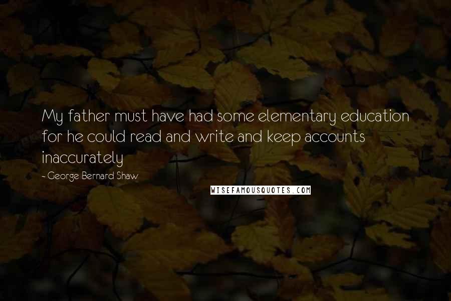 George Bernard Shaw Quotes: My father must have had some elementary education for he could read and write and keep accounts inaccurately